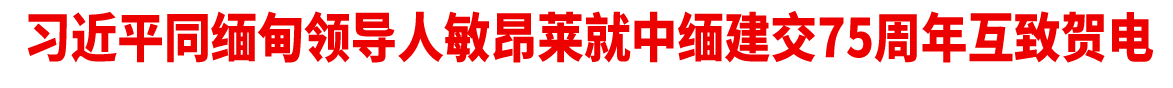 习近平同缅甸领导人敏昂莱就中缅建交75周年互致贺电